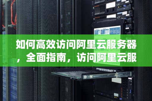 如何高效访问阿里云服务器，全面指南，访问阿里云服务器的ip和端口拒绝