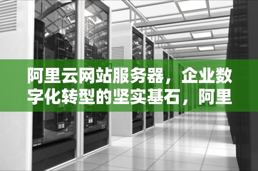 阿里云网站服务器，企业数字化转型的坚实基石，阿里云网站服务器一年多少钱