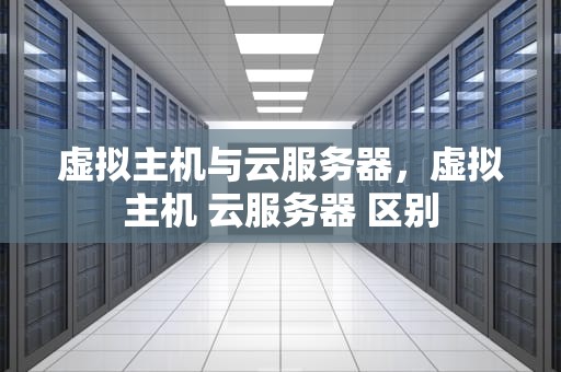 虚拟主机与云服务器，虚拟主机 云服务器 区别