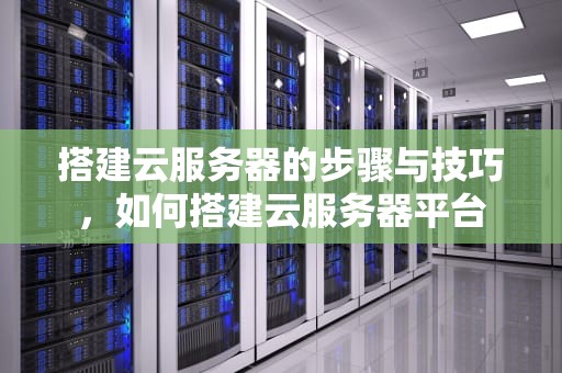 搭建云服务器的步骤与技巧，如何搭建云服务器平台