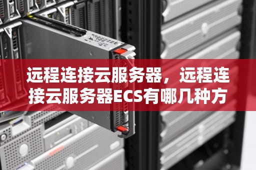 远程连接云服务器，远程连接云服务器ECS有哪几种方式?