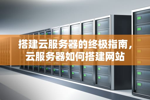 搭建云服务器的终极指南，云服务器如何搭建网站