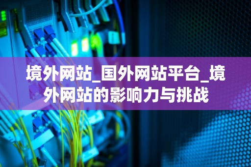 境外网站_国外网站平台_境外网站的影响力与挑战