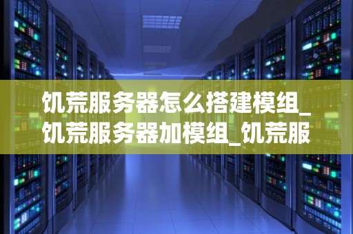 饥荒服务器怎么搭建模组_饥荒服务器加模组_饥荒服务器搭建模组的详细指南