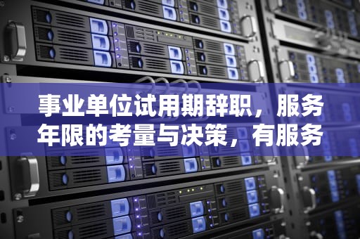 事业单位试用期辞职，服务年限的考量与决策，有服务年限的事业单位 试用期辞职有补偿吗