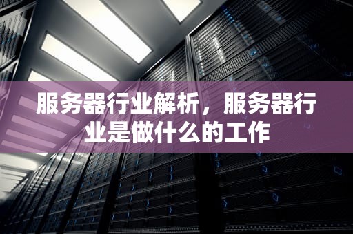 服务器行业解析，服务器行业是做什么的工作