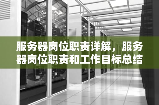 服务器岗位职责详解，服务器岗位职责和工作目标总结