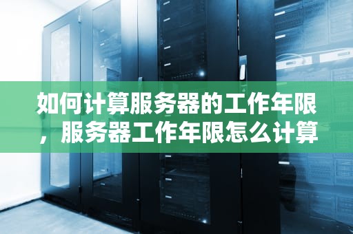 如何计算服务器的工作年限，服务器工作年限怎么计算的