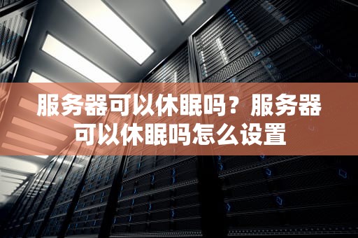 服务器可以休眠吗？服务器可以休眠吗怎么设置