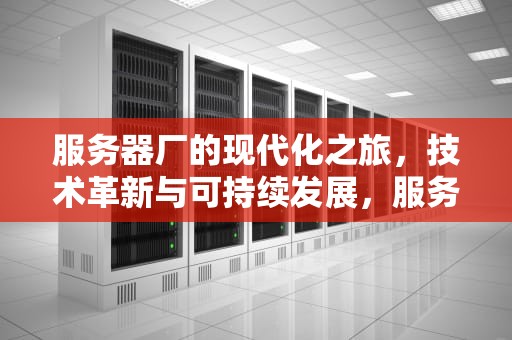 服务器厂的现代化之旅，技术革新与可持续发展，服务器厂家排名