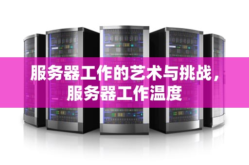 服务器工作的艺术与挑战，服务器工作温度