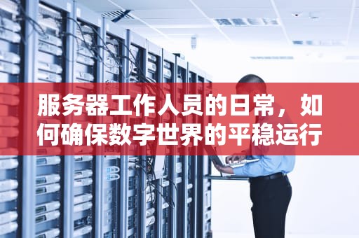 服务器工作人员的日常，如何确保数字世界的平稳运行，服务器岗位做什么