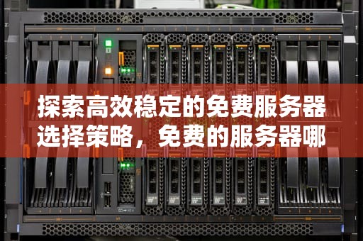 探索高效稳定的免费服务器选择策略，免费的服务器哪个好用些啊