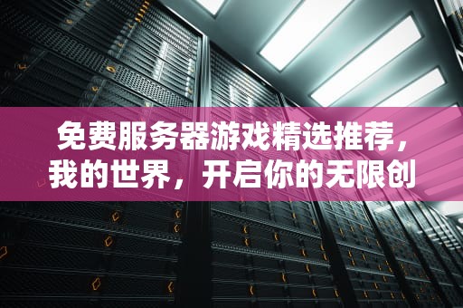 免费服务器游戏精选推荐，我的世界，开启你的无限创造之旅，给大家推荐一款免费的服务器游戏软件