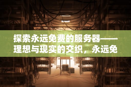 探索永远免费的服务器——理想与现实的交织，永远免费的服务器有哪些