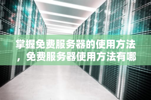 掌握免费服务器的使用方法，免费服务器使用方法有哪些