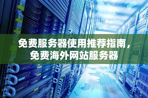 免费服务器使用推荐指南，免费海外网站服务器