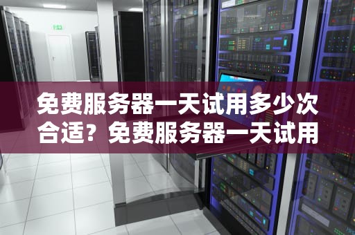 免费服务器一天试用多少次合适？免费服务器一天试用多少次合适呢