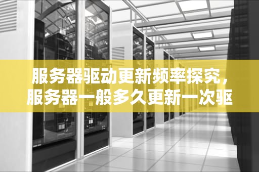 服务器驱动更新频率探究，服务器一般多久更新一次驱动程序