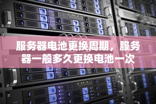 服务器电池更换周期，服务器一般多久更换电池一次