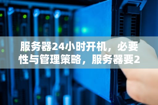 服务器24小时开机，必要性与管理策略，服务器要24小时开机吗