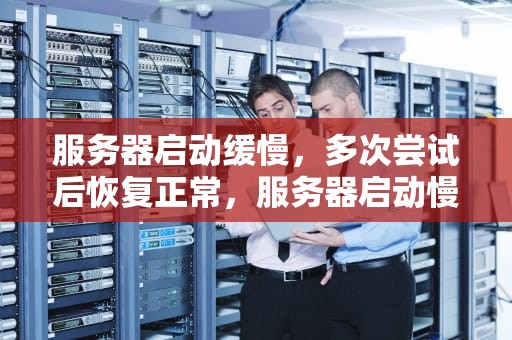 服务器启动缓慢，多次尝试后恢复正常，服务器启动慢,多启几次就好了怎么回事