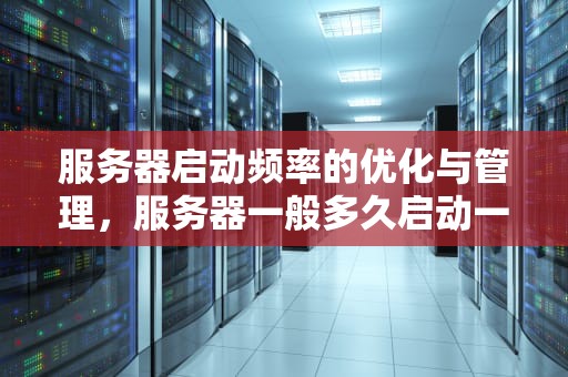 服务器启动频率的优化与管理，服务器一般多久启动一次正常