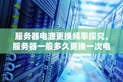 服务器电源更换频率探究，服务器一般多久更换一次电源线