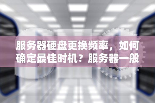 服务器硬盘更换频率，如何确定最佳时机？服务器一般多久更换一次硬盘啊