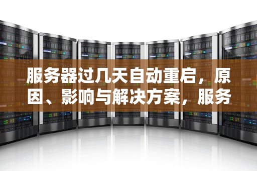 服务器过几天自动重启，原因、影响与解决方案，服务器过几天自动重启怎么回事