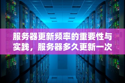服务器更新频率的重要性与实践，服务器多久更新一次系统