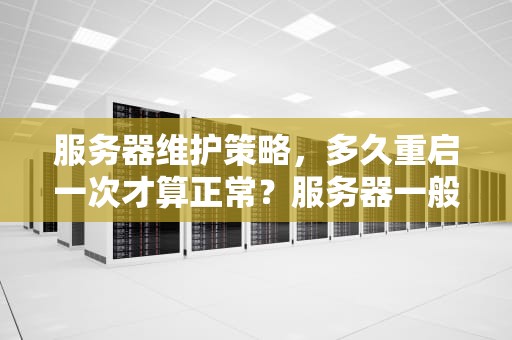 服务器维护策略，多久重启一次才算正常？服务器一般多久重启一次正常呢