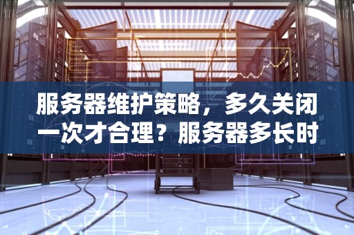 服务器维护策略，多久关闭一次才合理？服务器多长时间关一次好