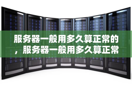 服务器一般用多久算正常的，服务器一般用多久算正常的