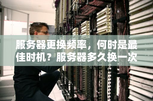 服务器更换频率，何时是最佳时机？服务器多久换一次硬盘