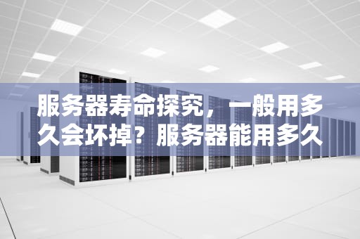服务器寿命探究，一般用多久会坏掉？服务器能用多久