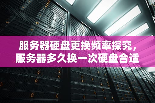 服务器硬盘更换频率探究，服务器多久换一次硬盘合适