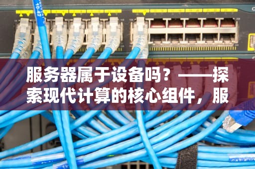服务器属于设备吗？——探索现代计算的核心组件，服务器属于设备吗还是设备