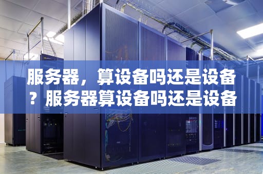 服务器，算设备吗还是设备？服务器算设备吗还是设备类型
