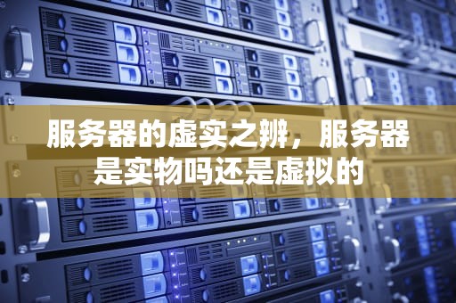 服务器的虚实之辨，服务器是实物吗还是虚拟的