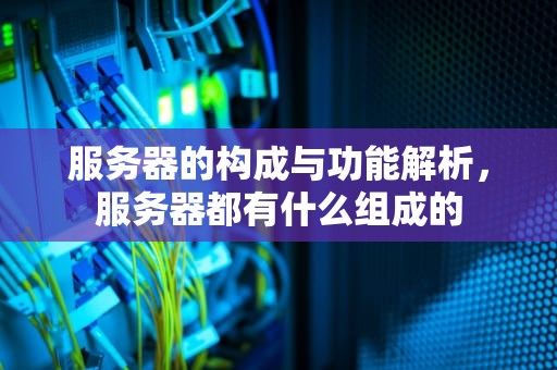 服务器的构成与功能解析，服务器都有什么组成的