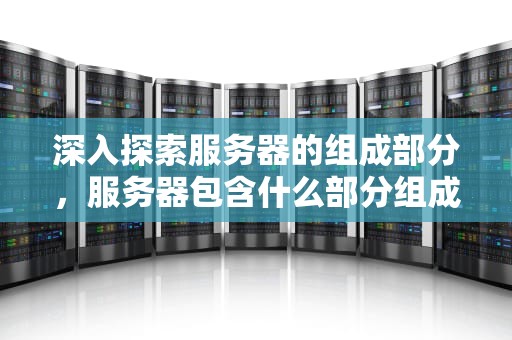 深入探索服务器的组成部分，服务器包含什么部分组成