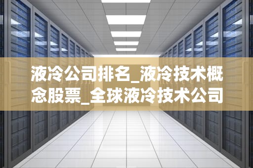液冷公司排名_液冷技术概念股票_全球液冷技术公司排名及其影响力分析