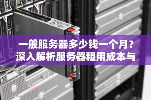 一般服务器多少钱一个月？深入解析服务器租用成本与选择指南，一般服务器多少钱一个月电费