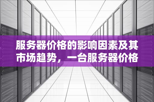 服务器价格的影响因素及其市场趋势，一台服务器价格大概多少
