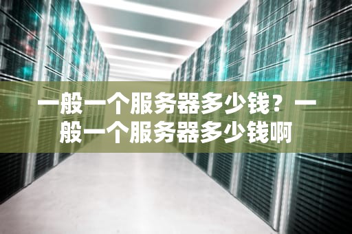 一般一个服务器多少钱？一般一个服务器多少钱啊