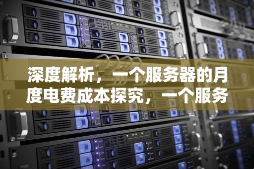 深度解析，一个服务器的月度电费成本探究，一个服务器多少钱一个月电费