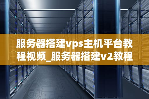 服务器搭建vps主机平台教程视频_服务器搭建v2教程_服务器搭建VPS主机平台教程视频