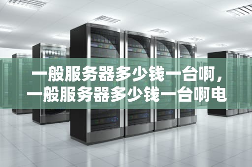一般服务器多少钱一台啊，一般服务器多少钱一台啊电脑
