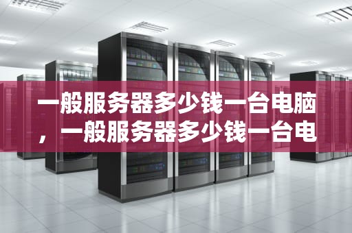 一般服务器多少钱一台电脑，一般服务器多少钱一台电脑啊